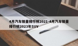 4月汽车销量排行榜2021-4月汽车销量排行榜2023年SUV