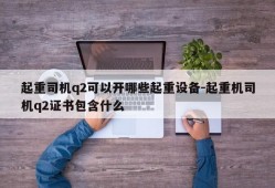 起重司机q2可以开哪些起重设备-起重机司机q2证书包含什么