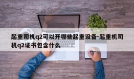 起重司机q2可以开哪些起重设备-起重机司机q2证书包含什么