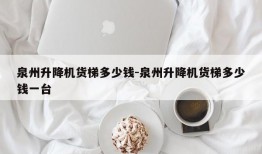 泉州升降机货梯多少钱-泉州升降机货梯多少钱一台