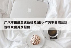 广汽丰田威兰达价格及图片-广汽丰田威兰达价格及图片及报价