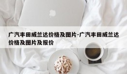 广汽丰田威兰达价格及图片-广汽丰田威兰达价格及图片及报价