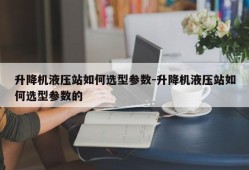 升降机液压站如何选型参数-升降机液压站如何选型参数的