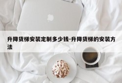 升降货梯安装定制多少钱-升降货梯的安装方法