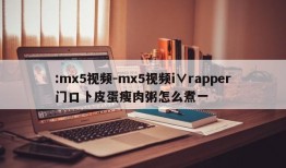 :mx5视频-mx5视频i∨rapper门口卜皮蛋瘦肉粥怎么煮一