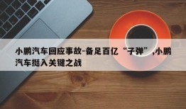 小鹏汽车回应事故-备足百亿“子弹”,小鹏汽车挺入关键之战