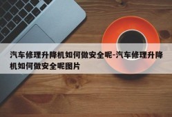 汽车修理升降机如何做安全呢-汽车修理升降机如何做安全呢图片