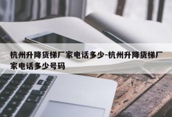 杭州升降货梯厂家电话多少-杭州升降货梯厂家电话多少号码