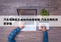 汽车升降机总成如何修理视频-汽车升降机拆卸步骤