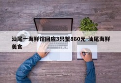 汕尾一海鲜馆回应3只蟹880元-汕尾海鲜美食