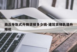 商丘导轨式升降货梯多少钱-建筑货梯轨道升降机