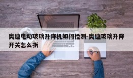 奥迪电动玻璃升降机如何检测-奥迪玻璃升降开关怎么拆