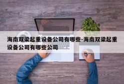 海南双梁起重设备公司有哪些-海南双梁起重设备公司有哪些公司