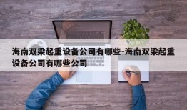 海南双梁起重设备公司有哪些-海南双梁起重设备公司有哪些公司