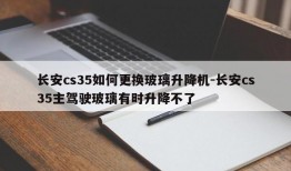 长安cs35如何更换玻璃升降机-长安cs35主驾驶玻璃有时升降不了