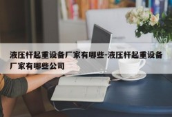 液压杆起重设备厂家有哪些-液压杆起重设备厂家有哪些公司