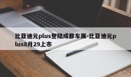 比亚迪元plus登陆成都车展-比亚迪元plus8月29上市