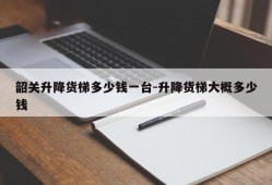 韶关升降货梯多少钱一台-升降货梯大概多少钱