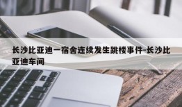 长沙比亚迪一宿舍连续发生跳楼事件-长沙比亚迪车间