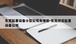 东莞起重设备小型公司有哪些-东莞附近起重设备公司