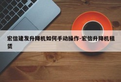 宏信建发升降机如何手动操作-宏信升降机租赁