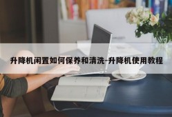 升降机闲置如何保养和清洗-升降机使用教程