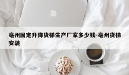 亳州固定升降货梯生产厂家多少钱-亳州货梯安装