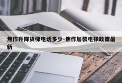 焦作升降货梯电话多少-焦作加装电梯政策最新