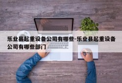 乐业县起重设备公司有哪些-乐业县起重设备公司有哪些部门