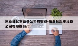 乐业县起重设备公司有哪些-乐业县起重设备公司有哪些部门