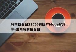 特斯拉召回21599辆国产ModelY汽车-国内特斯拉召回