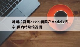 特斯拉召回21599辆国产ModelY汽车-国内特斯拉召回