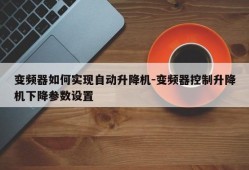 变频器如何实现自动升降机-变频器控制升降机下降参数设置