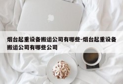 烟台起重设备搬运公司有哪些-烟台起重设备搬运公司有哪些公司