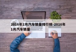 2016年2月汽车销量排行榜-2016年1月汽车销量