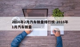 2016年2月汽车销量排行榜-2016年1月汽车销量