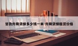 甘孜升降货梯多少钱一米-升降货梯租赁价格