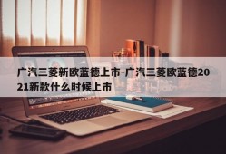 广汽三菱新欧蓝德上市-广汽三菱欧蓝德2021新款什么时候上市