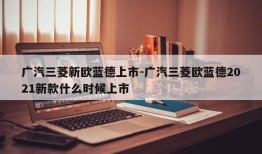 广汽三菱新欧蓝德上市-广汽三菱欧蓝德2021新款什么时候上市