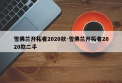 雪佛兰开拓者2020款-雪佛兰开拓者2020款二手