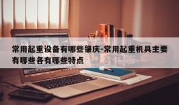 常用起重设备有哪些肇庆-常用起重机具主要有哪些各有哪些特点