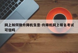 网上如何做升降机生意-升降机网上报名考试可信吗