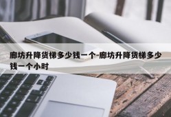 廊坊升降货梯多少钱一个-廊坊升降货梯多少钱一个小时