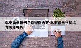 起重设备证书包括哪些内容-起重设备登记证在哪里办理