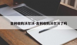 吉利收购沃尔沃-吉利收购沃尔沃了吗