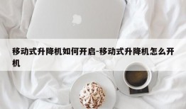 移动式升降机如何开启-移动式升降机怎么开机