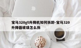 宝马320gt升降机如何拆卸-宝马320升降器玻璃怎么拆