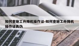 如何查施工升降机操作证-如何查施工升降机操作证真伪