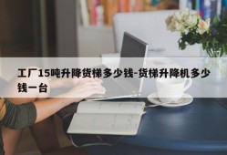 工厂15吨升降货梯多少钱-货梯升降机多少钱一台