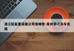 洛江区起重设备公司有哪些-泉州洛江吊车出租